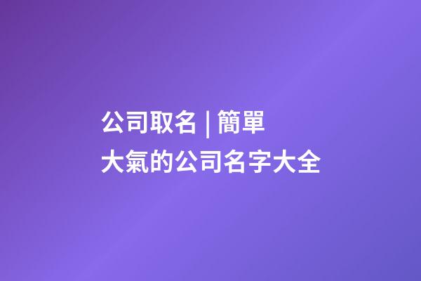公司取名 | 簡單大氣的公司名字大全-第1張-公司起名-玄機派